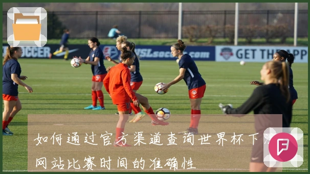 如何通过官方渠道查询世界杯下注网站比赛时间的准确性