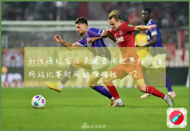如何通过官方渠道查询世界杯下注网站比赛时间的准确性