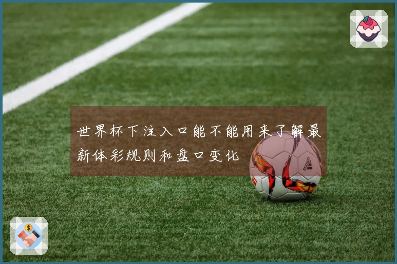 世界杯下注入口能不能用来了解最新体彩规则和盘口变化