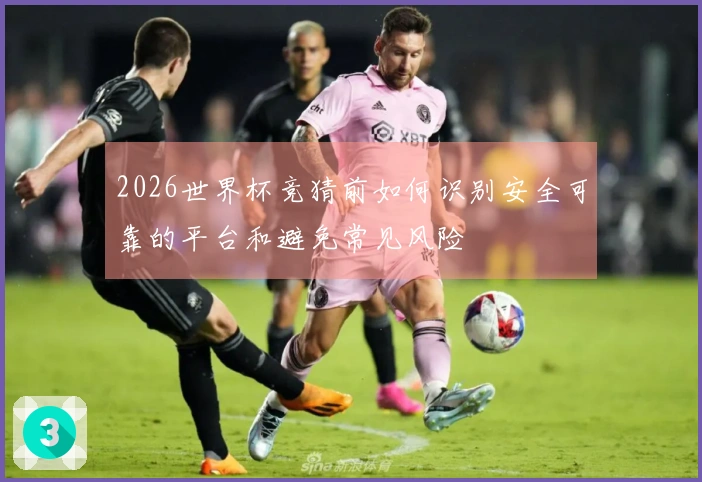 2026世界杯竞猜前如何识别安全可靠的平台和避免常见风险