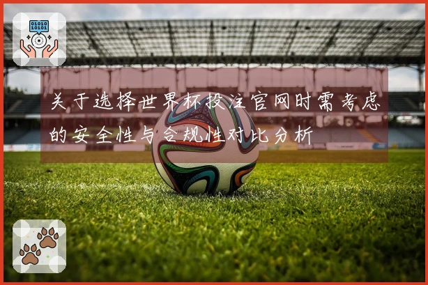关于选择世界杯投注官网时需考虑的安全性与合规性对比分析